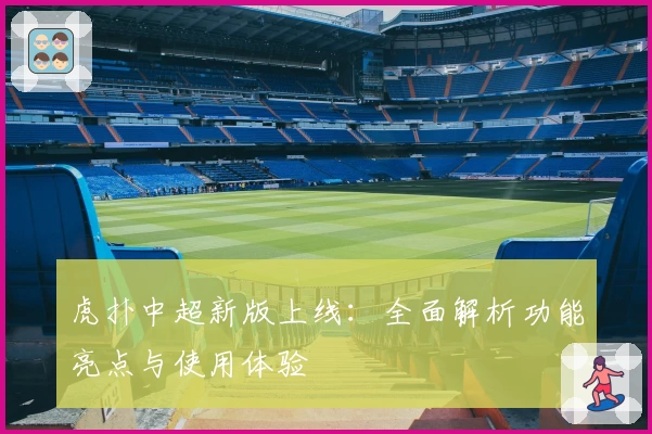虎扑中超新版上线:全面解析功能亮点与使用体验