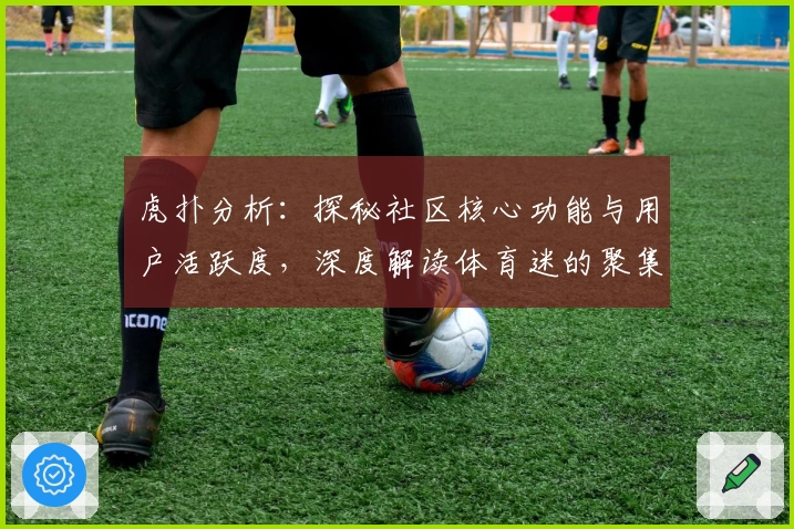 虎扑分析：探秘社区核心功能与用户活跃度，深度解读体育迷的聚集地