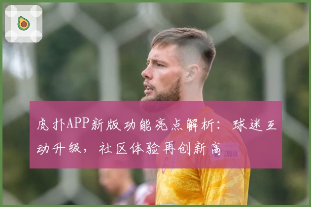 虎扑APP新版功能亮点解析：球迷互动升级，社区体验再创新高