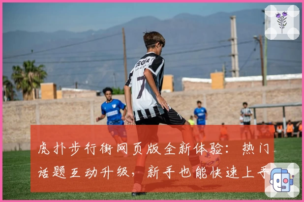 虎扑步行街网页版全新体验：热门话题互动升级，新手也能快速上手指南