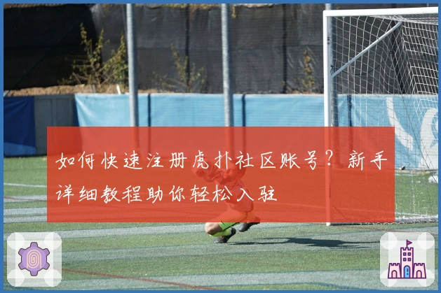 如何快速注册虎扑社区账号？新手详细教程助你轻松入驻