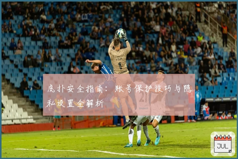 虎扑安全指南：账号保护技巧与隐私设置全解析