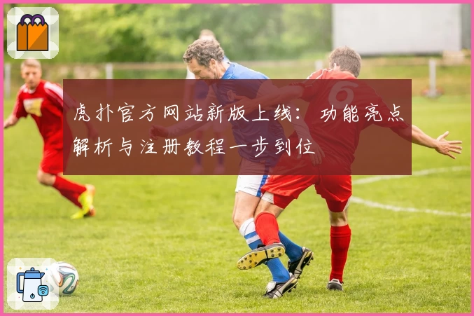 虎扑官方网站新版上线：功能亮点解析与注册教程一步到位