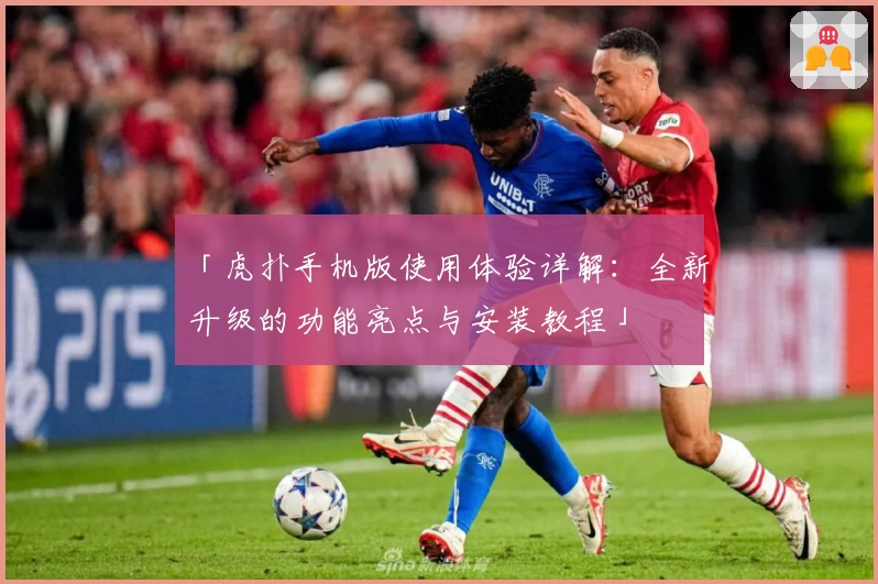 「虎扑手机版使用体验详解：全新升级的功能亮点与安装教程」