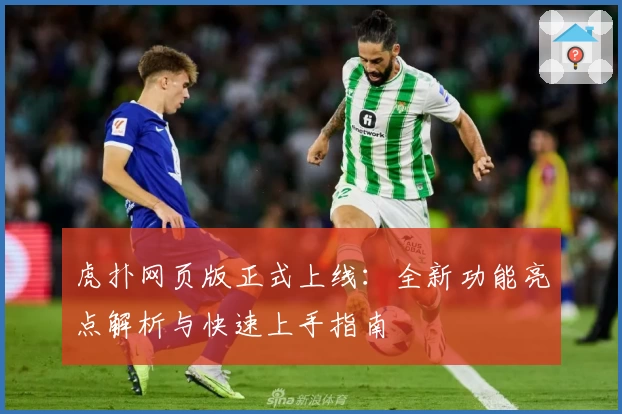 虎扑网页版正式上线：全新功能亮点解析与快速上手指南