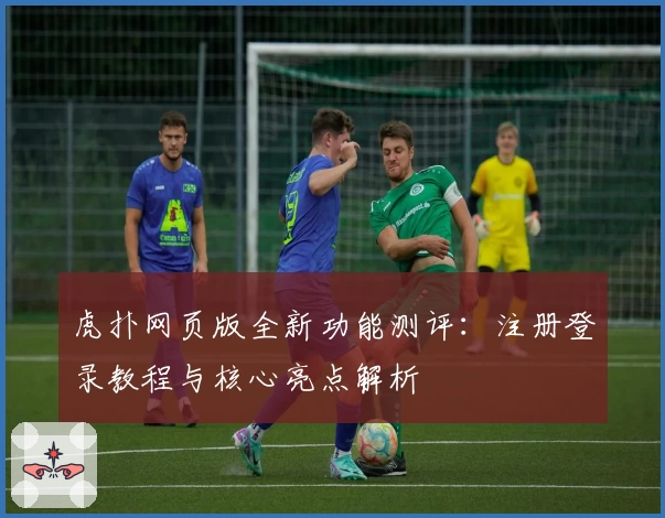 虎扑网页版全新功能测评：注册登录教程与核心亮点解析