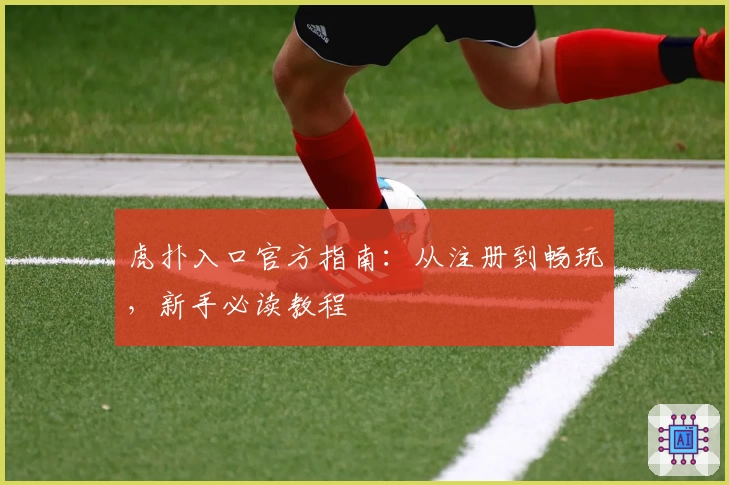 虎扑入口官方指南：从注册到畅玩，新手必读教程