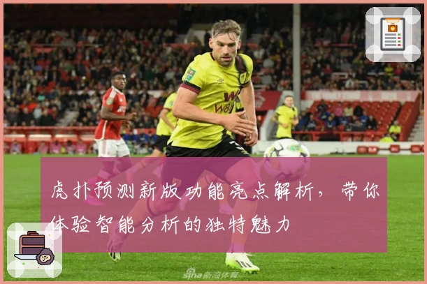 虎扑预测新版功能亮点解析，带你体验智能分析的独特魅力