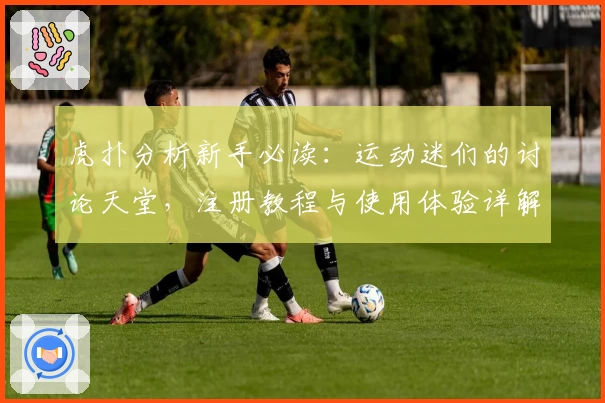 虎扑分析新手必读：运动迷们的讨论天堂，注册教程与使用体验详解