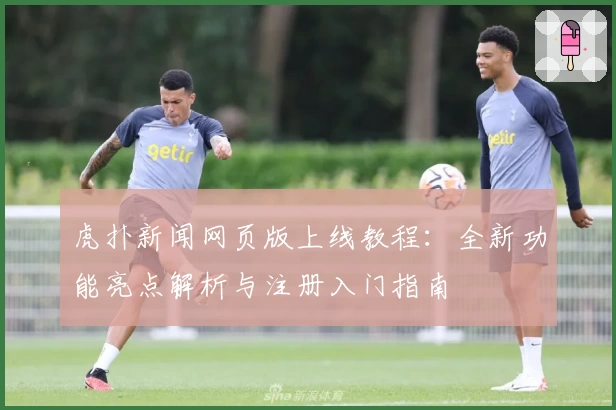 虎扑新闻网页版上线教程：全新功能亮点解析与注册入门指南