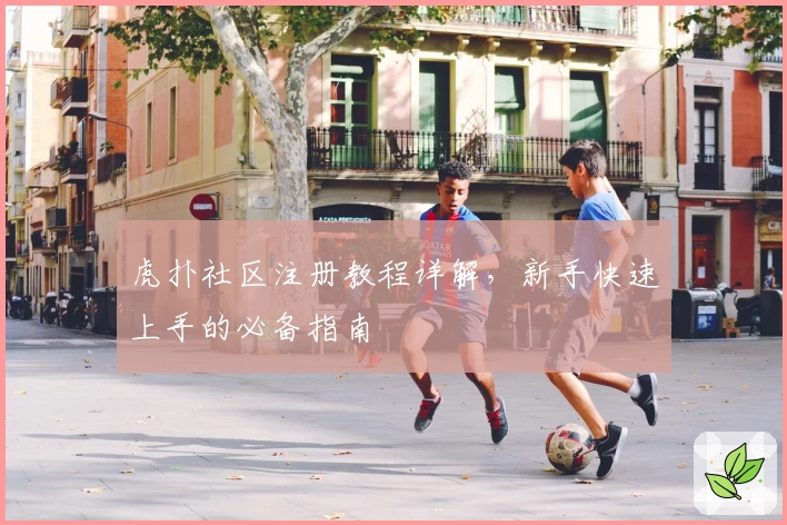 虎扑社区注册教程详解，新手快速上手的必备指南