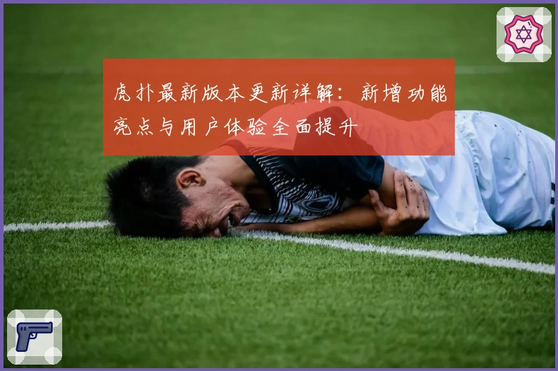 虎扑最新版本更新详解：新增功能亮点与用户体验全面提升