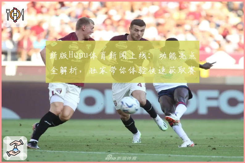 新版Hupu体育新闻上线：功能亮点全解析，独家带你体验快速获取赛事资讯的乐趣