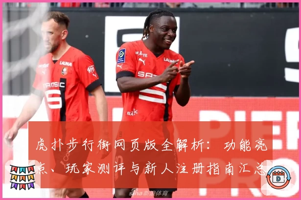 虎扑步行街网页版全解析：功能亮点、玩家测评与新人注册指南汇总