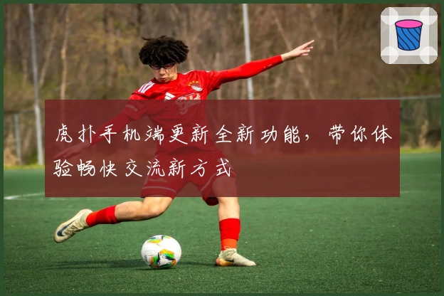 虎扑手机端更新全新功能，带你体验畅快交流新方式