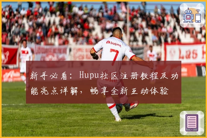 新手必看：Hupu社区注册教程及功能亮点详解，畅享全新互动体验