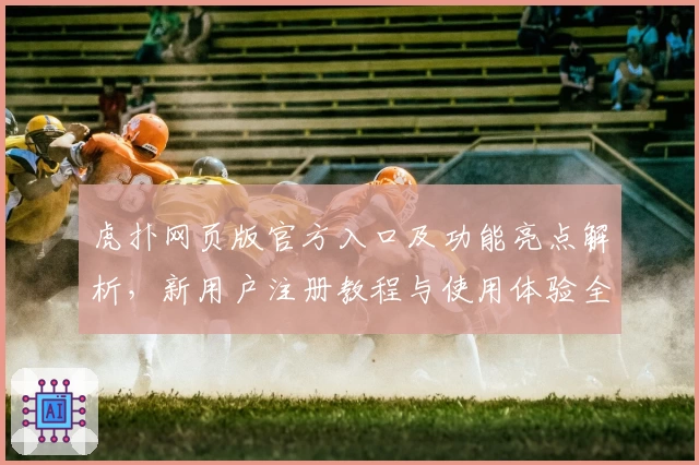 虎扑网页版官方入口及功能亮点解析，新用户注册教程与使用体验全揭秘