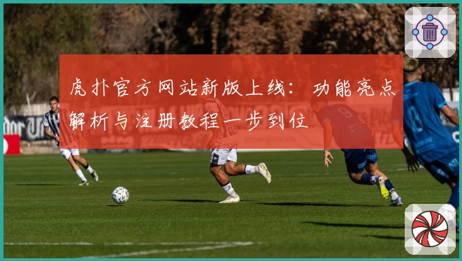 虎扑官方网站新版上线：功能亮点解析与注册教程一步到位