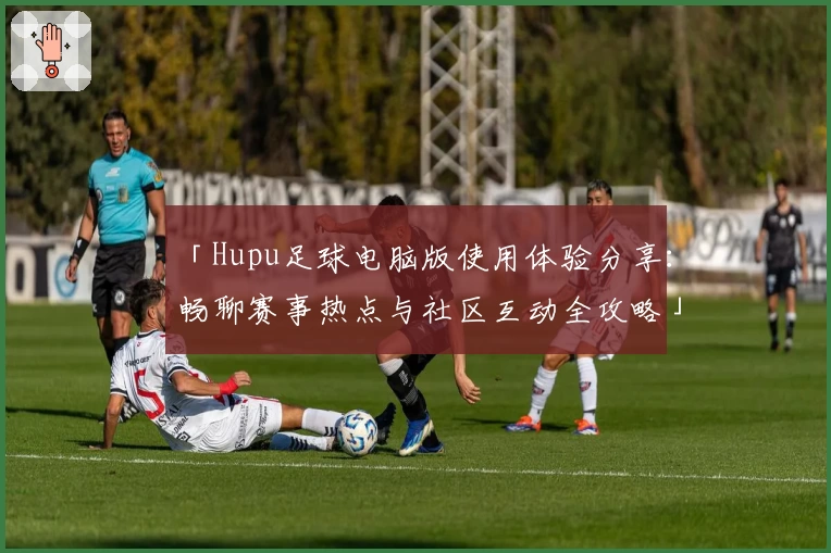 「Hupu足球电脑版使用体验分享：畅聊赛事热点与社区互动全攻略」