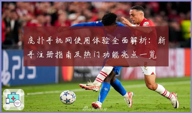 虎扑手机网使用体验全面解析：新手注册指南及热门功能亮点一览