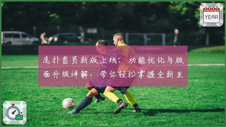 虎扑首页新版上线：功能优化与版面升级详解，带你轻松掌握全新互动体验