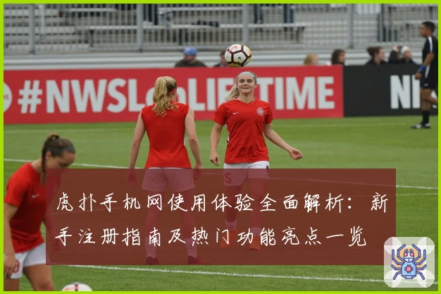 虎扑手机网使用体验全面解析：新手注册指南及热门功能亮点一览