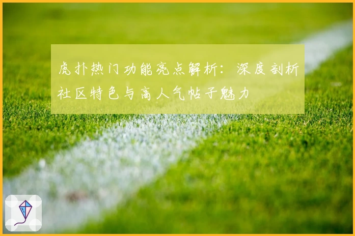 虎扑热门功能亮点解析：深度剖析社区特色与高人气帖子魅力