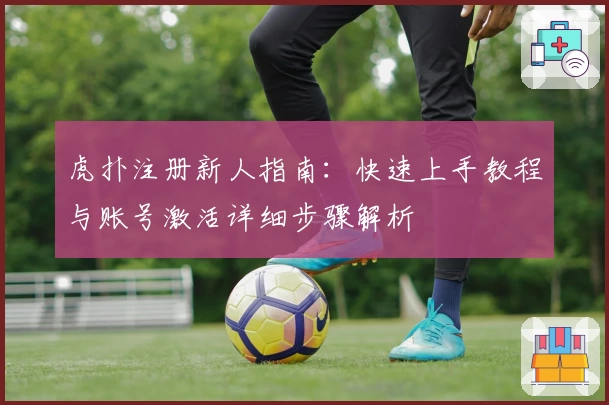 虎扑注册新人指南：快速上手教程与账号激活详细步骤解析