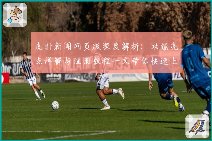 虎扑新闻网页版深度解析：功能亮点详解与注册教程一文带你快速上手