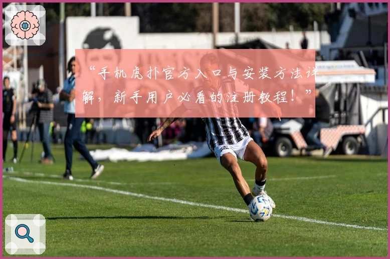 “手机虎扑官方入口与安装方法详解，新手用户必看的注册教程！”