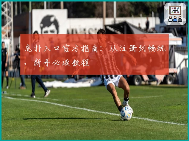 虎扑入口官方指南：从注册到畅玩，新手必读教程