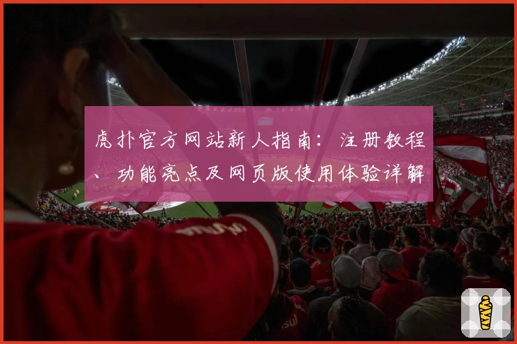 虎扑官方网站新人指南：注册教程、功能亮点及网页版使用体验详解