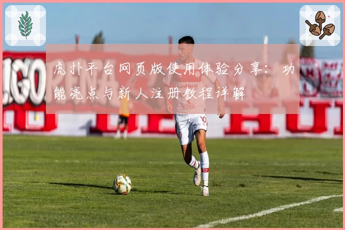 虎扑平台网页版使用体验分享：功能亮点与新人注册教程详解