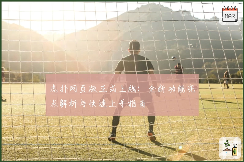 虎扑网页版正式上线：全新功能亮点解析与快速上手指南
