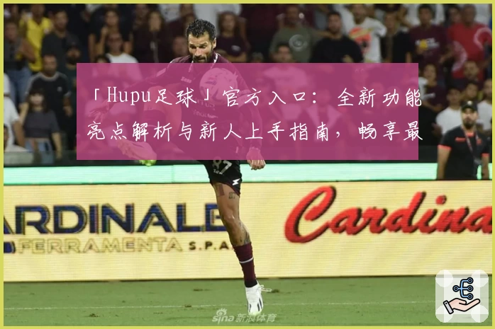 「Hupu足球」官方入口：全新功能亮点解析与新人上手指南，畅享最佳足球社区体验