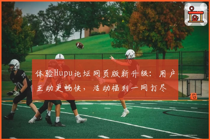 体验Hupu论坛网页版新升级：用户互动更畅快，活动福利一网打尽