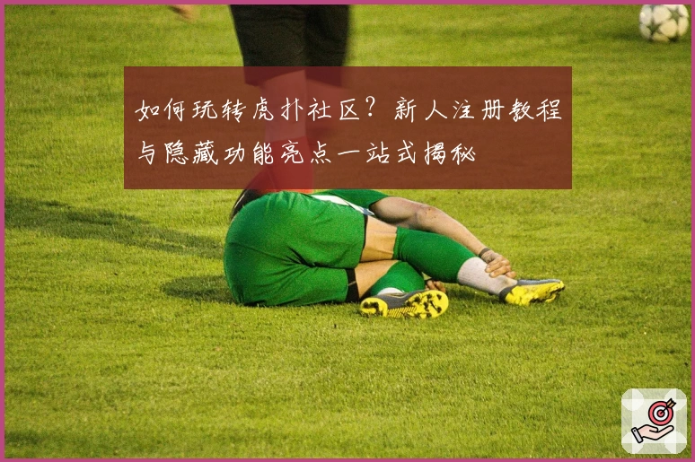 如何玩转虎扑社区?新人注册教程与隐藏功能亮点一站式揭秘