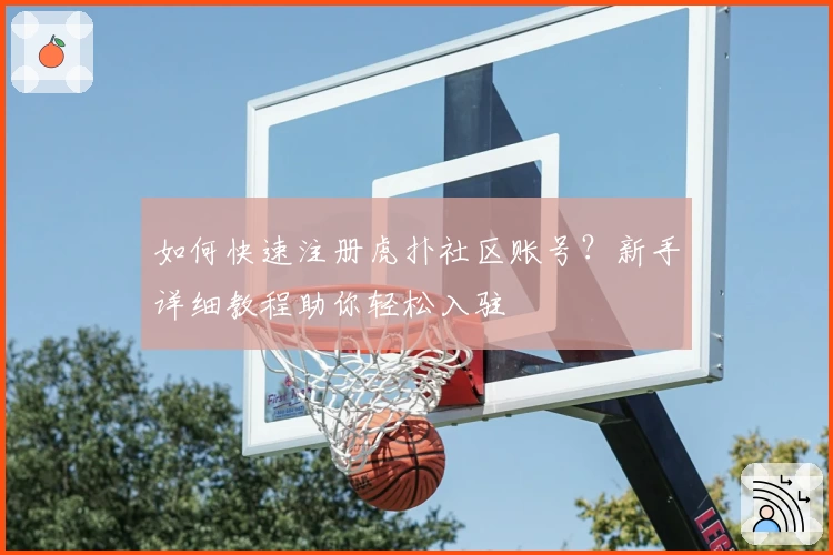 如何快速注册虎扑社区账号？新手详细教程助你轻松入驻