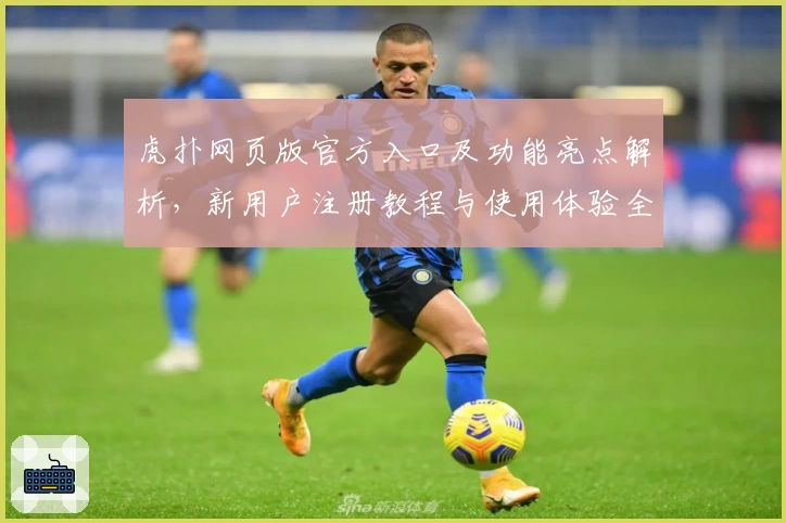 虎扑网页版官方入口及功能亮点解析，新用户注册教程与使用体验全揭秘