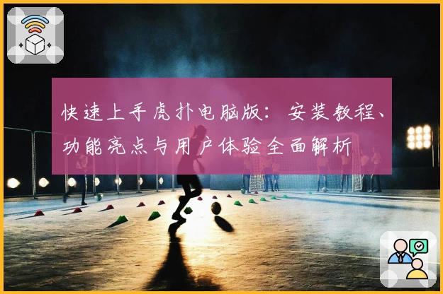 快速上手虎扑电脑版：安装教程、功能亮点与用户体验全面解析