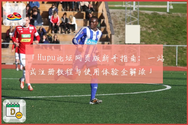 「Hupu论坛网页版新手指南:一站式注册教程与使用体验全解读」