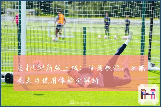 虎扑CBA新版上线：注册教程、功能亮点与使用体验全解析