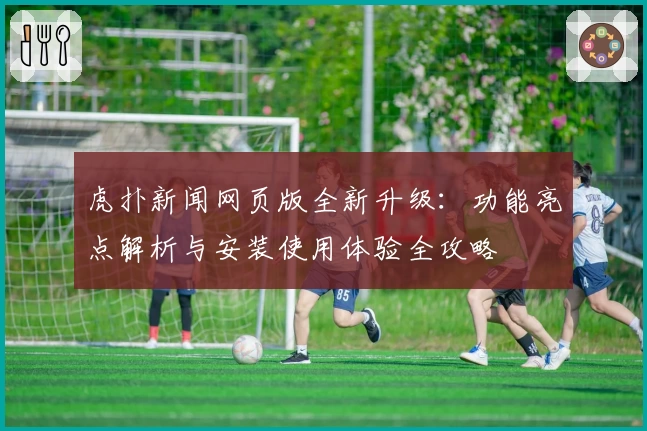 虎扑新闻网页版全新升级：功能亮点解析与安装使用体验全攻略