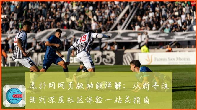 虎扑网网页版功能详解：从新手注册到深度社区体验一站式指南