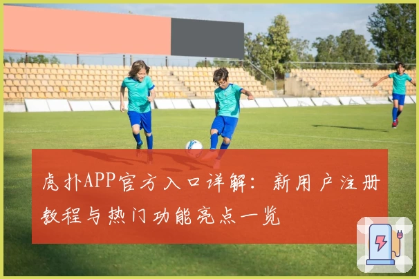 虎扑APP官方入口详解：新用户注册教程与热门功能亮点一览