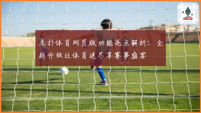 虎扑体育网页版功能亮点解析：全新升级让体育迷尽享赛事盛宴