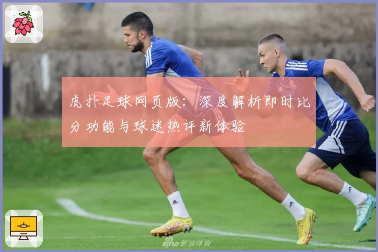 虎扑足球网页版：深度解析即时比分功能与球迷热评新体验