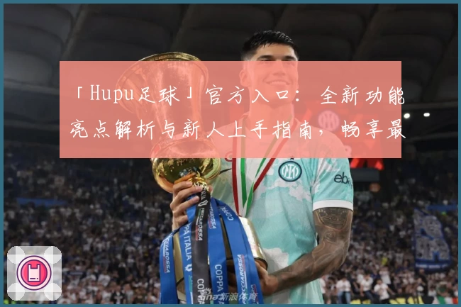 「Hupu足球」官方入口：全新功能亮点解析与新人上手指南，畅享最佳足球社区体验