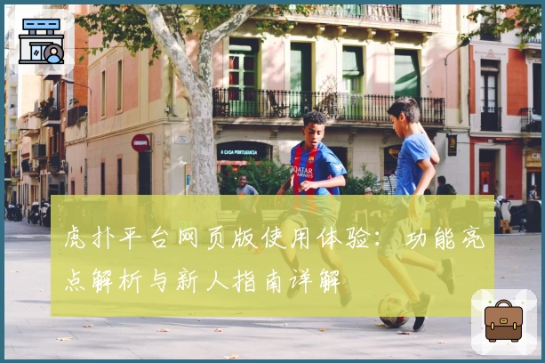 虎扑平台网页版使用体验：功能亮点解析与新人指南详解