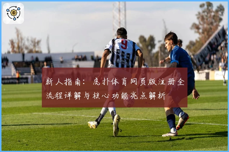 新人指南:虎扑体育网页版注册全流程详解与核心功能亮点解析